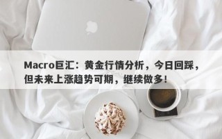 Macro巨汇：黄金行情分析，今日回踩，但未来上涨趋势可期，继续做多！