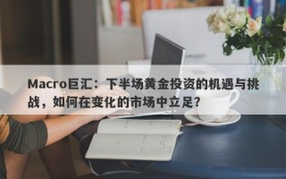 Macro巨汇：下半场黄金投资的机遇与挑战，如何在变化的市场中立足？