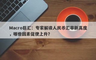 Macro巨汇：专家解读人民币汇率新高度，哪些因素促使上升？