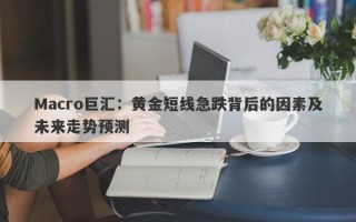 Macro巨汇：黄金短线急跌背后的因素及未来走势预测