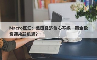 Macro巨汇：美国经济信心不振，黄金投资迎来新机遇？