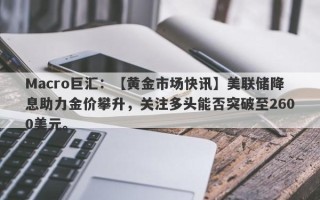 Macro巨汇：【黄金市场快讯】美联储降息助力金价攀升，关注多头能否突破至2600美元。