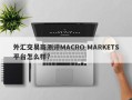 外汇交易商测评MACRO MARKETS平台怎么样?