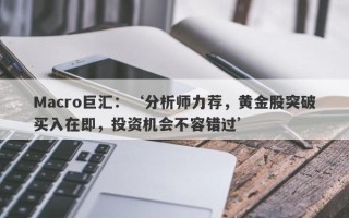 Macro巨汇：‘分析师力荐，黄金股突破买入在即，投资机会不容错过’