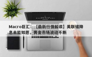 Macro巨汇：【最新行情解读】美联储降息未能如愿，黄金市场波动不断