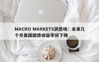 MACRO MARKETS洞悉场：未来几个月美国国债收益率将下降