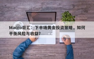 Macro巨汇：下半场黄金投资策略，如何平衡风险与收益？