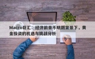 Macro巨汇：经济前景不明朗背景下，黄金投资的机遇与挑战分析