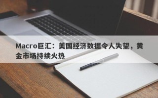 Macro巨汇：美国经济数据令人失望，黄金市场持续火热