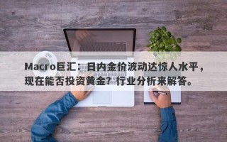 Macro巨汇：日内金价波动达惊人水平，现在能否投资黄金？行业分析来解答。