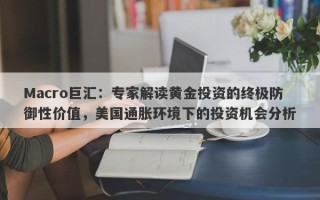 Macro巨汇：专家解读黄金投资的终极防御性价值，美国通胀环境下的投资机会分析