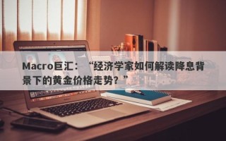 Macro巨汇：“经济学家如何解读降息背景下的黄金价格走势？”