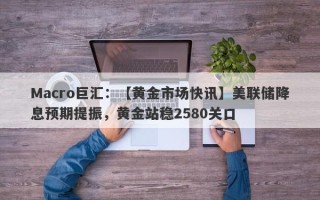 Macro巨汇：【黄金市场快讯】美联储降息预期提振，黄金站稳2580关口