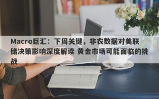 Macro巨汇：下周关键，非农数据对美联储决策影响深度解读 黄金市场可能面临的挑战