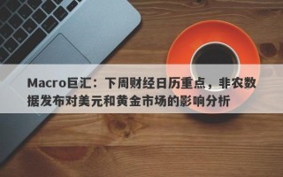 Macro巨汇：下周财经日历重点，非农数据发布对美元和黄金市场的影响分析