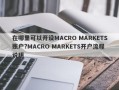 在哪里可以开设MACRO MARKETS账户?MACRO MARKETS开户流程说明