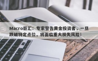 Macro巨汇：专家警告黄金投资者，一旦跌破特定点位，将面临重大损失风险！