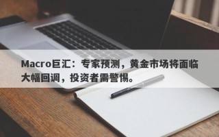 Macro巨汇：专家预测，黄金市场将面临大幅回调，投资者需警惕。