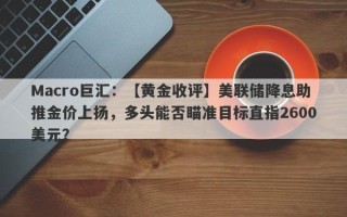 Macro巨汇：【黄金收评】美联储降息助推金价上扬，多头能否瞄准目标直指2600美元？