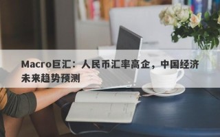 Macro巨汇：人民币汇率高企，中国经济未来趋势预测