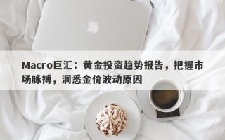 Macro巨汇：黄金投资趋势报告，把握市场脉搏，洞悉金价波动原因