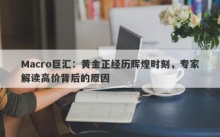 Macro巨汇：黄金正经历辉煌时刻，专家解读高价背后的原因