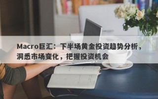 Macro巨汇：下半场黄金投资趋势分析，洞悉市场变化，把握投资机会