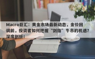 Macro巨汇：黄金市场最新动态，金价回调前，投资者如何把握“剑指”牛市的机遇？深度剖析！