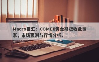 Macro巨汇：COMEX黄金期货收盘微涨，市场预测与行情分析。