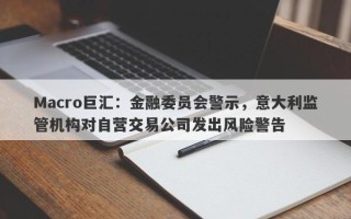 Macro巨汇：金融委员会警示，意大利监管机构对自营交易公司发出风险警告