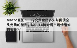 Macro巨汇：‘探究贵金属多头与国债空头走势的秘密，从CFTC持仓看市场情绪如何变化？’