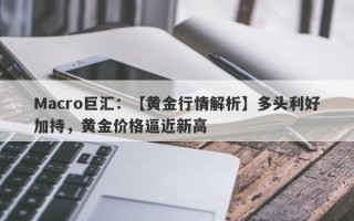 Macro巨汇：【黄金行情解析】多头利好加持，黄金价格逼近新高