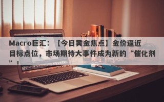 Macro巨汇：【今日黄金焦点】金价逼近目标点位，市场期待大事件成为新的“催化剂”！