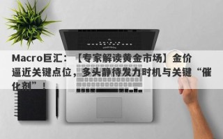 Macro巨汇：【专家解读黄金市场】金价逼近关键点位，多头静待发力时机与关键“催化剂”！