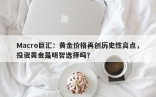 Macro巨汇：黄金价格再创历史性高点，投资黄金是明智选择吗？