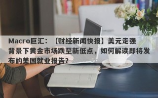 Macro巨汇：【财经新闻快报】美元走强背景下黄金市场跌至新低点，如何解读即将发布的美国就业报告？