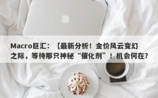 Macro巨汇：【最新分析！金价风云变幻之际，等待那只神秘“催化剂”！机会何在？