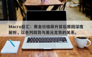 Macro巨汇：黄金价格飙升背后原因深度解析，以色列局势与美元走势的关系。