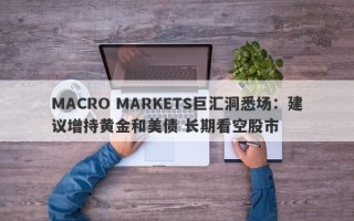 MACRO MARKETS巨汇洞悉场：建议增持黄金和美债 长期看空股市