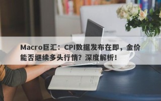 Macro巨汇：CPI数据发布在即，金价能否继续多头行情？深度解析！