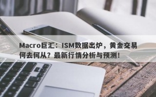 Macro巨汇：ISM数据出炉，黄金交易何去何从？最新行情分析与预测！