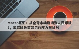 Macro巨汇：从全球市场崩溃到人民币破7，美联储政策背后的压力与挑战