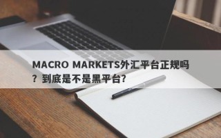 MACRO MARKETS外汇平台正规吗？到底是不是黑平台？