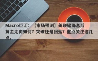 Macro巨汇：【市场预测】美联储降息后黄金走向如何？突破还是回落？重点关注这几点。