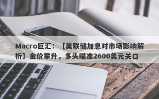 Macro巨汇：【美联储加息对市场影响解析】金价攀升，多头瞄准2600美元关口