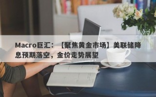 Macro巨汇：【聚焦黄金市场】美联储降息预期落空，金价走势展望