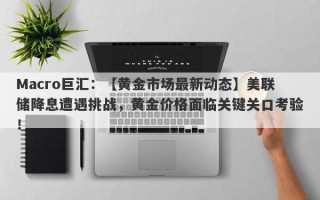 Macro巨汇：【黄金市场最新动态】美联储降息遭遇挑战，黄金价格面临关键关口考验！