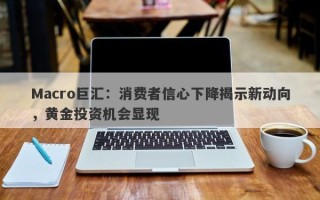 Macro巨汇：消费者信心下降揭示新动向，黄金投资机会显现