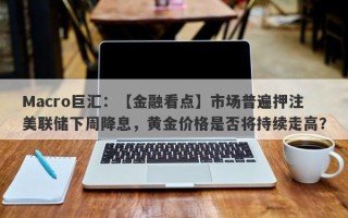 Macro巨汇：【金融看点】市场普遍押注美联储下周降息，黄金价格是否将持续走高？