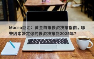 Macro巨汇：黄金白银投资决策指南，哪些因素决定你的投资决策到2025年？